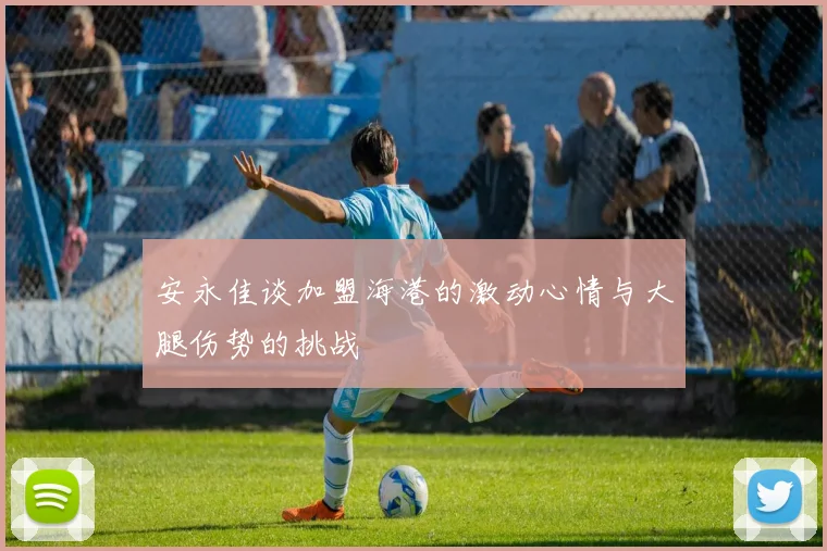 安永佳谈加盟海港的激动心情与大腿伤势的挑战