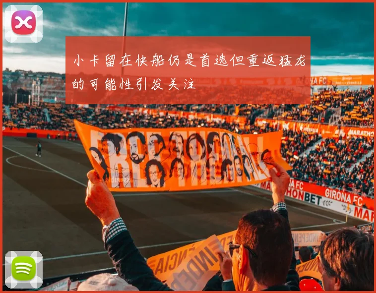 小卡留在快船仍是首选但重返猛龙的可能性引发关注