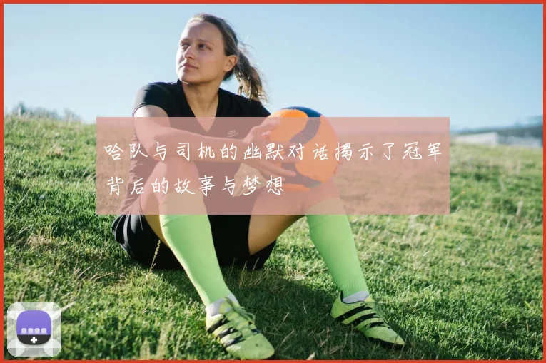 哈队与司机的幽默对话揭示了冠军背后的故事与梦想