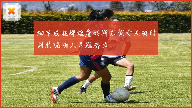 细节成就辉煌詹姆斯东契奇关键时刻展现湖人争冠潜力