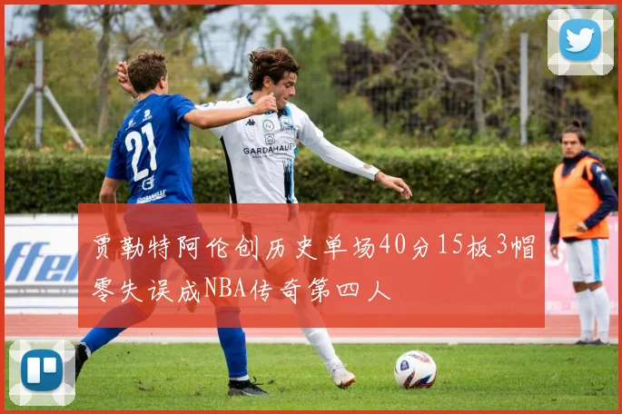 贾勒特阿伦创历史单场40分15板3帽零失误成NBA传奇第四人