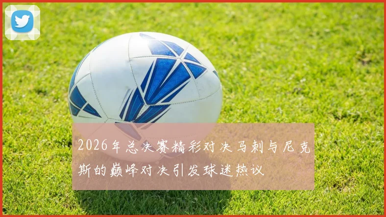 2026年总决赛精彩对决马刺与尼克斯的巅峰对决引发球迷热议
