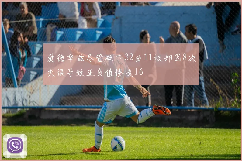 爱德华兹尽管砍下32分11板却因8次失误导致正负值惨淡16