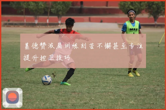 基德赞浓眉训练刻苦不懈甚至专注提升控卫技巧