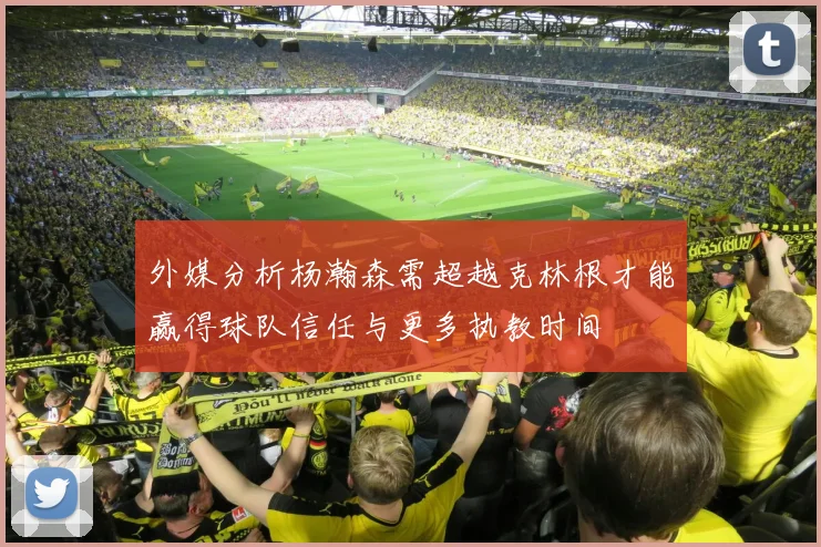 外媒分析杨瀚森需超越克林根才能赢得球队信任与更多执教时间