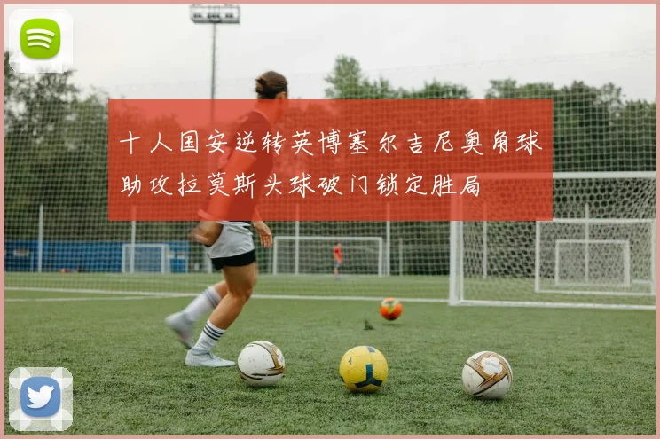 十人国安逆转英博塞尔吉尼奥角球助攻拉莫斯头球破门锁定胜局