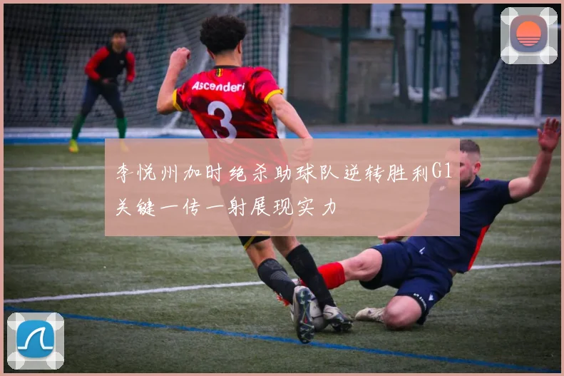 李悦州加时绝杀助球队逆转胜利G1关键一传一射展现实力