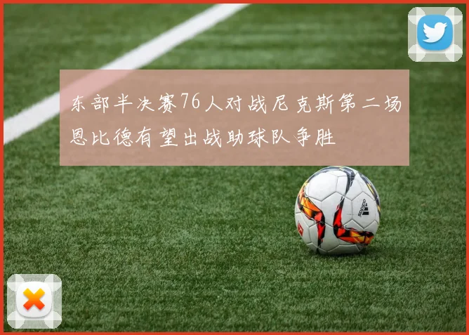 东部半决赛76人对战尼克斯第二场恩比德有望出战助球队争胜