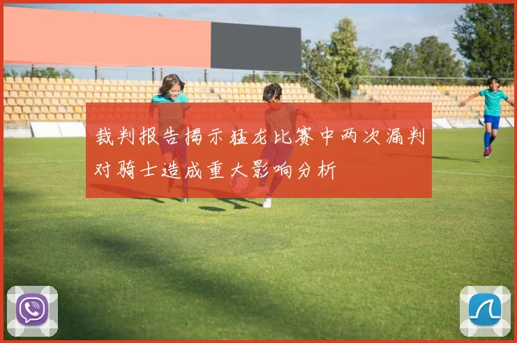 裁判报告揭示猛龙比赛中两次漏判对骑士造成重大影响分析