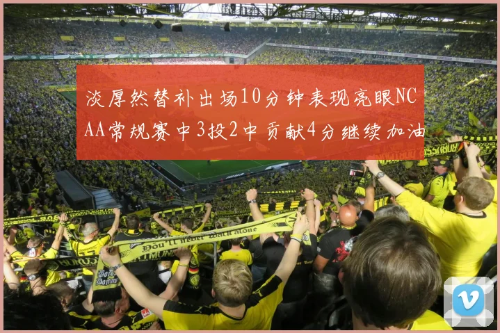 淡厚然替补出场10分钟表现亮眼NCAA常规赛中3投2中贡献4分继续加油