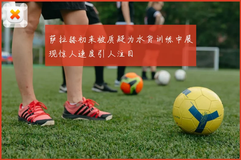萨拉赫初来被质疑为水货训练中展现惊人速度引人注目