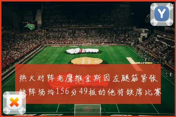 热火对阵老鹰维金斯因左腿筋紧张缺阵场均156分49板的他将缺席比赛
