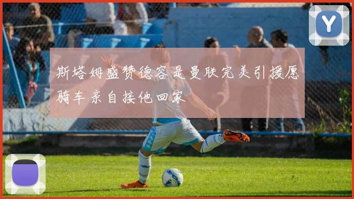 斯塔姆盛赞德容是曼联完美引援愿骑车亲自接他回家